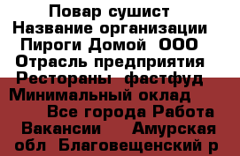 Повар-сушист › Название организации ­ Пироги Домой, ООО › Отрасль предприятия ­ Рестораны, фастфуд › Минимальный оклад ­ 35 000 - Все города Работа » Вакансии   . Амурская обл.,Благовещенский р-н